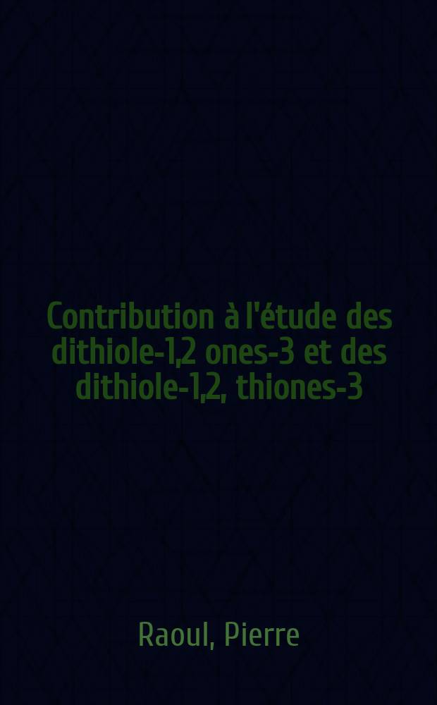 Contribution à l'étude des dithiole-1,2 ones-3 et des dithiole-1,2, thiones-3: 1-re thèse; Propositions données par la Faculté: 2-e thèse: Thèses présentées à ... l'Univ. de Caen ... / par Pierre Raoul ..
