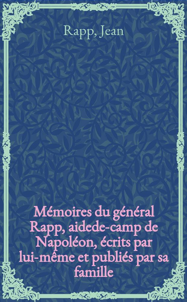 M&eacute;moires du g&eacute;n&eacute;ral Rapp, aidede-camp de Napol&eacute;on, &eacute;crits par lui-m&ecirc;me et publi&eacute;s par sa famille