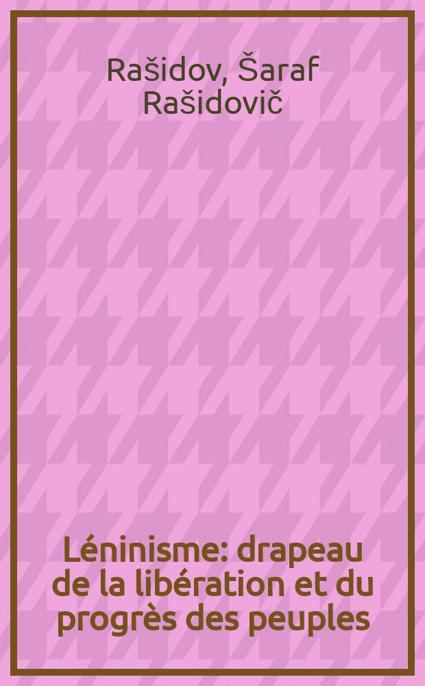 Léninisme: drapeau de la libération et du progrès des peuples : Rapport de Ch. R. Rachidov, Mem. suppléant de Bureau polit. du CC du PCUS, Premier secrétaire du CC du PC d'Ouzbékistan à la Conf. sci. intern., sur la thème de l'expérience des transformations socialistes en URSS et sa portée internationale dédiée au 50-e anniversaire de la fond. de l'URSS. Tachkent, le 16 oct. 1972