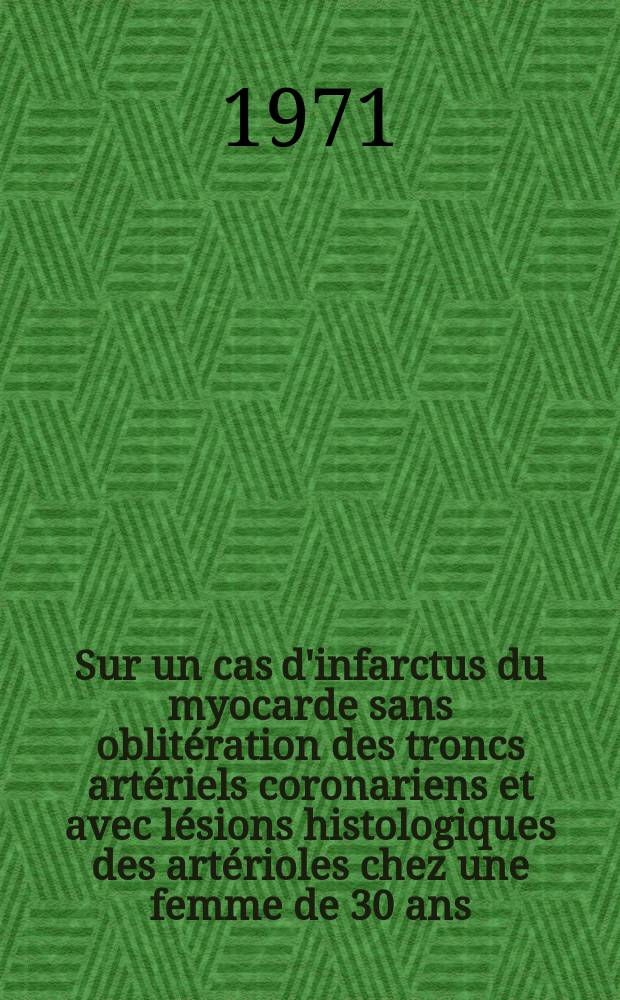 Sur un cas d'infarctus du myocarde sans oblitération des troncs artériels coronariens et avec lésions histologiques des artérioles chez une femme de 30 ans : Thèse ..