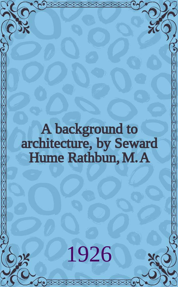 A background to architecture, by Seward Hume Rathbun, M. A