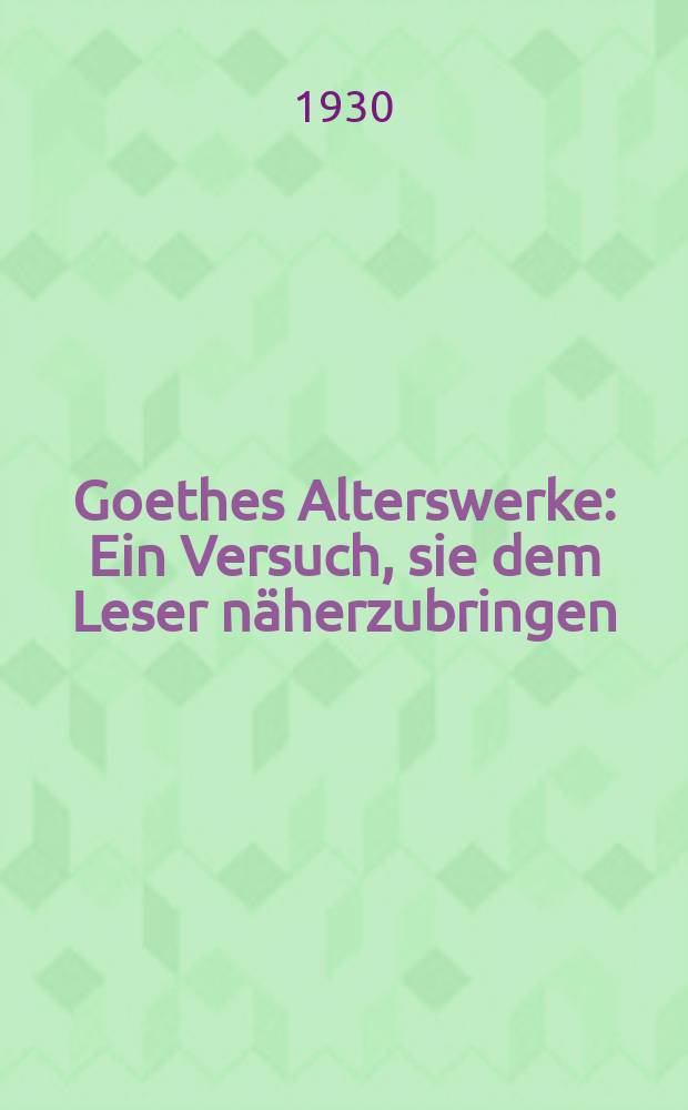 Goethes Alterswerke : Ein Versuch, sie dem Leser näherzubringen