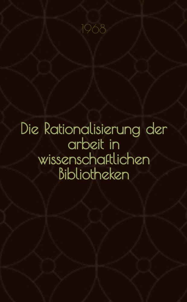 Die Rationalisierung der arbeit in wissenschaftlichen Bibliotheken : Materialien der Internationalen wissenschaftlichen Tagung, Berlin, den 8, und 9. Juni 1967