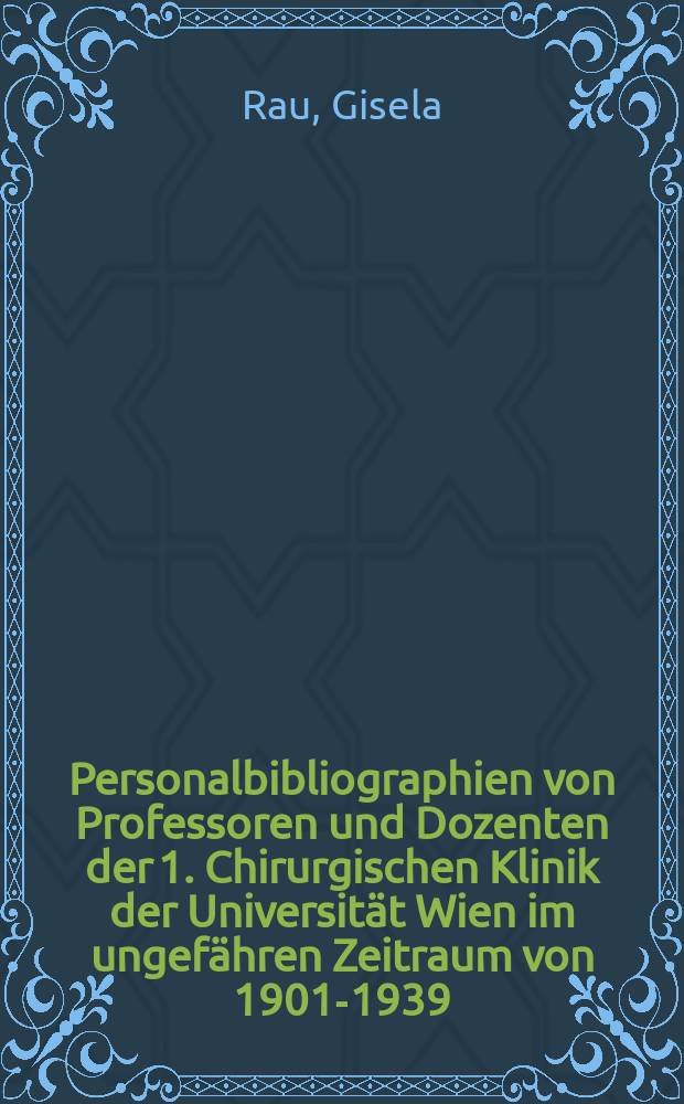 Personalbibliographien von Professoren und Dozenten der 1. Chirurgischen Klinik der Universität Wien im ungefähren Zeitraum von 1901-1939 : Mit kurzen biogr. Angaben und Überblicken über die Hauptarbeitsgebiete : Inaug.-Diss. ... der ... Med. Fak. der ... Univ. Erlangen-Nürnberg
