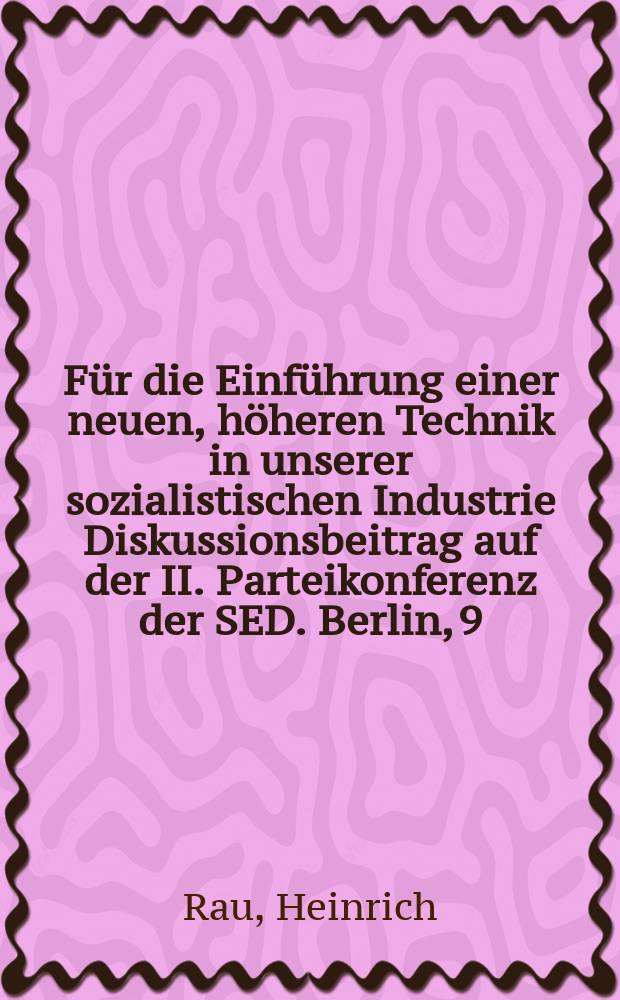 Für die Einführung einer neuen, höheren Technik in unserer sozialistischen Industrie Diskussionsbeitrag auf der II. Parteikonferenz der SED. Berlin, 9. bis 12. Juli 1952