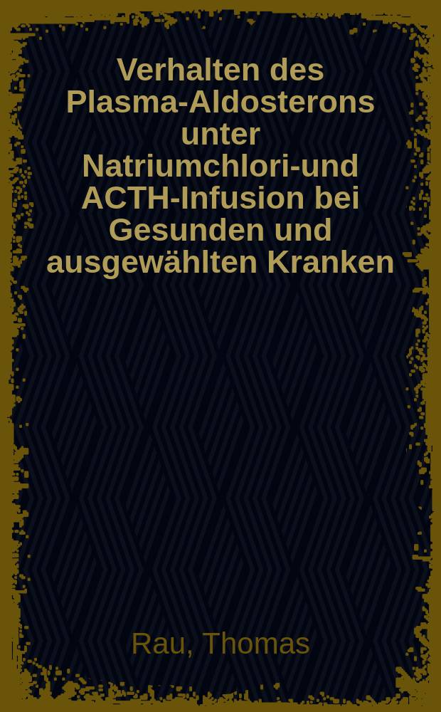 Verhalten des Plasma-Aldosterons unter Natriumchlorid- und ACTH-Infusion bei Gesunden und ausgewählten Kranken : Inaug.-Diss. ... der Med. Fak. der ... Univ. zu Tübingen