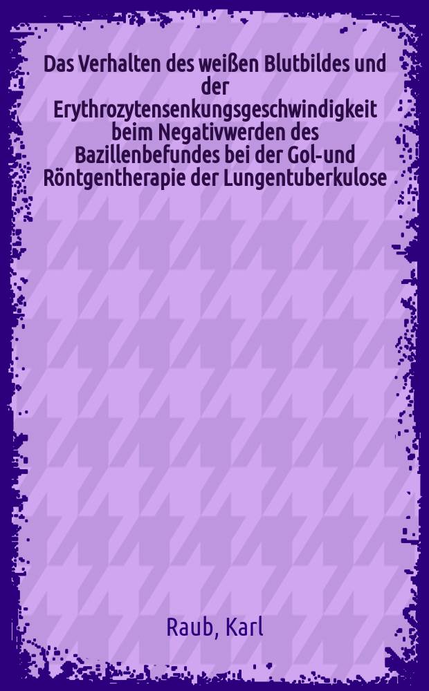 Das Verhalten des weißen Blutbildes und der Erythrozytensenkungsgeschwindigkeit beim Negativwerden des Bazillenbefundes bei der Gold- und Röntgentherapie der Lungentuberkulose : Inaug.-Diss. zur Erlangung der medizinischen Doktorwürde der ... Universität zu Freiburg i. Br
