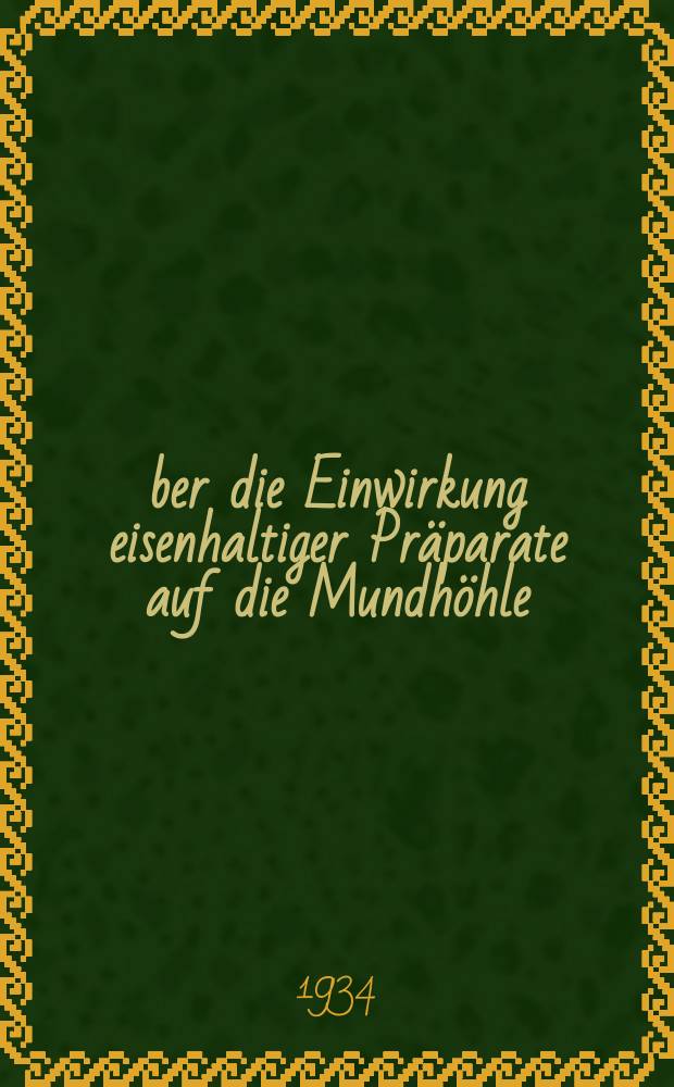 Über die Einwirkung eisenhaltiger Präparate auf die Mundhöhle : Inaug.-Diss. zur Erlangung der Doktorwürde bei ... der ... Univ. zu Heidelberg