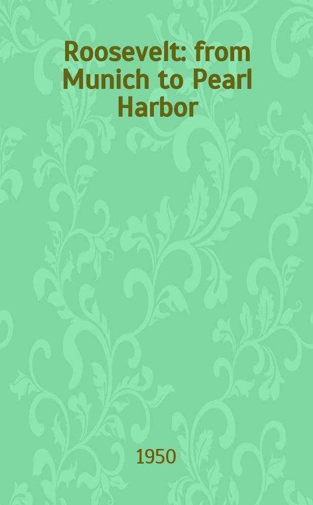 Roosevelt: from Munich to Pearl Harbor : A study in the creation of a foreign policy