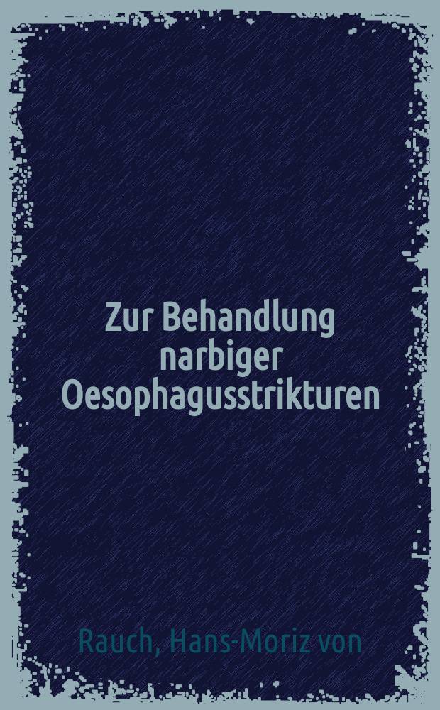 Zur Behandlung narbiger Oesophagusstrikturen : Inaug.-Diss. zur Erlangung des med. Doktorgrades an der ... Univ. zu Berlin