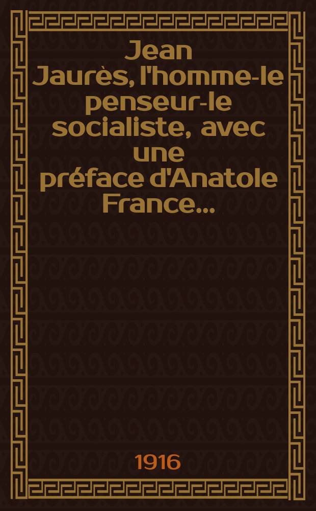 ... Jean Jaurès, l'homme-le penseur-le socialiste, avec une préface d'Anatole France ... : un préface d'Anatole France ... un portrait et une lettre autographe de Jaurès