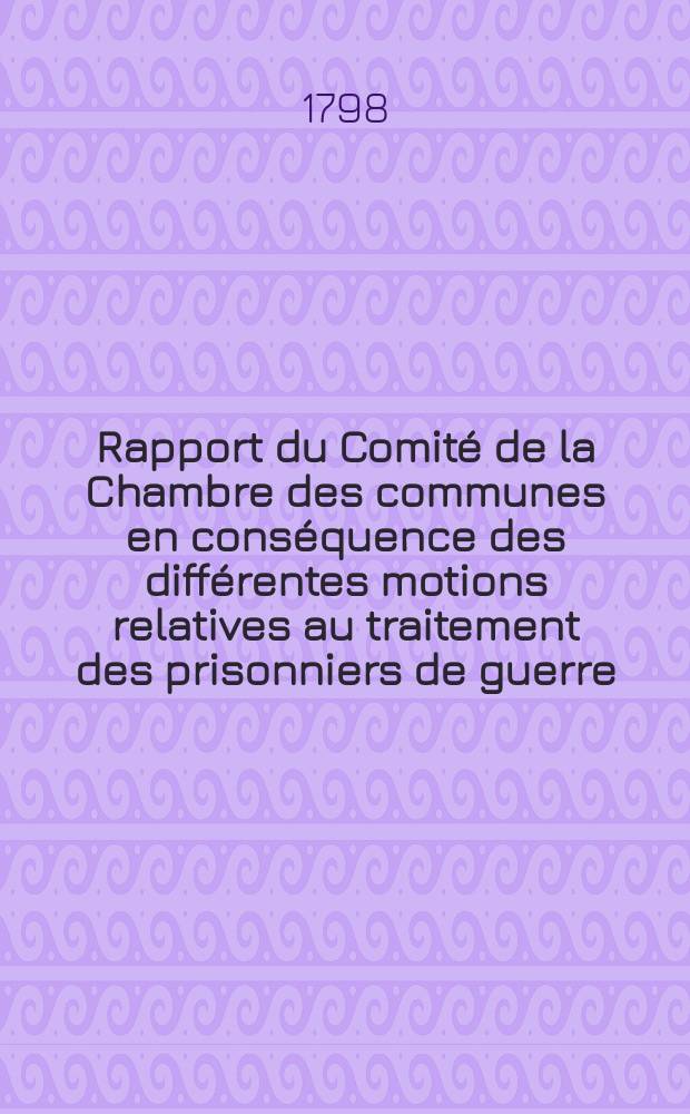 Rapport du Comité de la Chambre des communes en conséquence des différentes motions relatives au traitement des prisonniers de guerre : Trad. de l'anglais