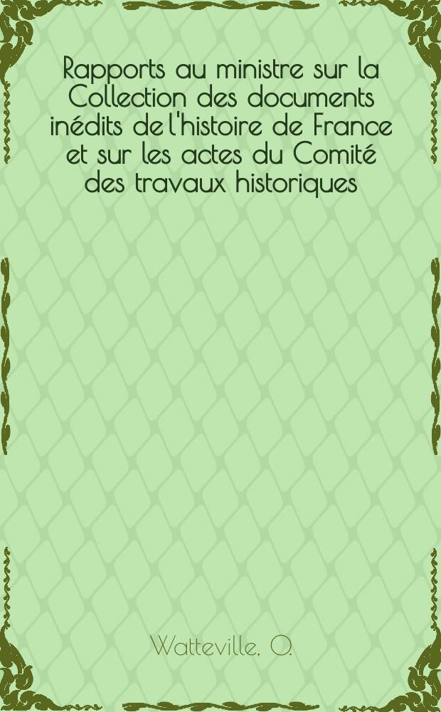 Rapports au ministre sur la Collection des documents inédits de l'histoire de France et sur les actes du Comité des travaux historiques