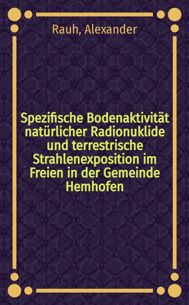 Spezifische Bodenaktivität natürlicher Radionuklide und terrestrische Strahlenexposition im Freien in der Gemeinde Hemhofen (Mittelfranken) : Inaug.-Diss