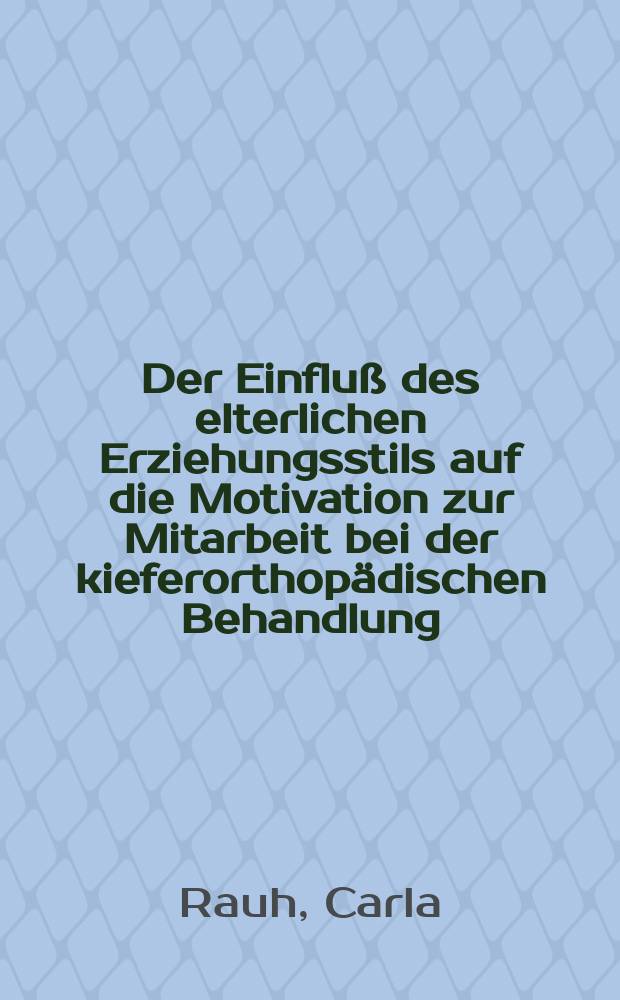 Der Einfluß des elterlichen Erziehungsstils auf die Motivation zur Mitarbeit bei der kieferorthopädischen Behandlung : Inaug.-Diss