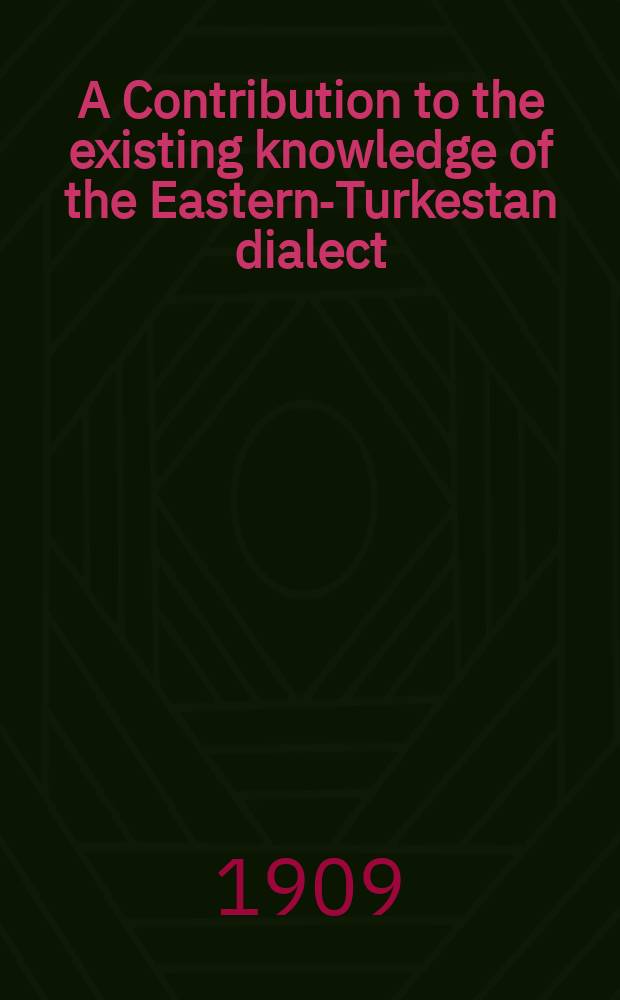 A Contribution to the existing knowledge of the Eastern-Turkestan dialect : As it is spoken and written at the present time in the districts of Yarkand and Kashgar