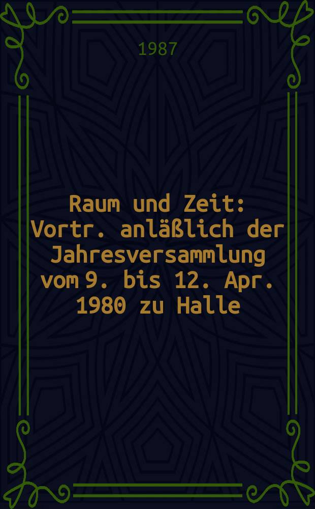 Raum und Zeit : Vortr. anläßlich der Jahresversammlung vom 9. bis 12. Apr. 1980 zu Halle (Saale)