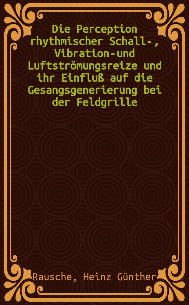 Die Perception rhythmischer Schall-, Vibrations- und Luftströmungsreize und ihr Einfluß auf die Gesangsgenerierung bei der Feldgrille : Inaug.-Diss