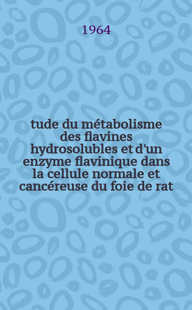 Étude du métabolisme des flavines hydrosolubles et d'un enzyme flavinique dans la cellule normale et cancéreuse du foie de rat: 1-re thèse; Propositions données par la Faculté: L'effet Pasteur: 2-e thèse: Thèses présentées à la Faculté des sciences de l'Univ. de Paris ... / par m-me Ravicovitch Rodica, née Emanoil