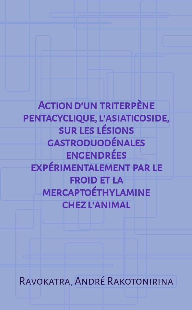 Action d'un triterpène pentacyclique, l'asiaticoside, sur les lésions gastroduodénales engendrées expérimentalement par le froid et la mercaptoéthylamine chez l'animal : Thèse ..