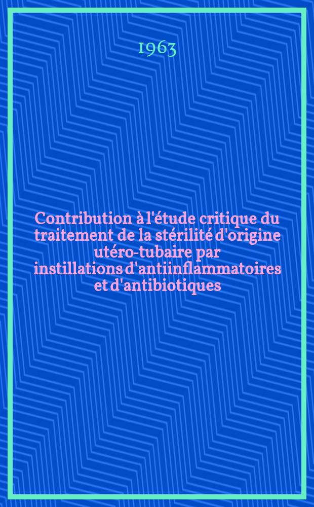 Contribution à l'étude critique du traitement de la stérilité d'origine utéro-tubaire par instillations d'antiinflammatoires et d'antibiotiques : Thèse ..