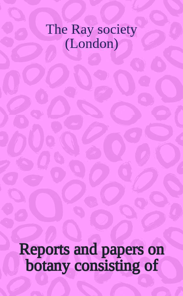 Reports and papers on botany consisting of:. 1 2 3 4 5 6, Mohl on the structure of the palm-stem. Nägeli on vegetable cells. Nägeli on the utricular structures in the contents of cells. Link's report on phisiological botany for 1844-45. Grisebach's report on geographical botany for 1844. Grisebach's report on geographical and systematic botany for 1845