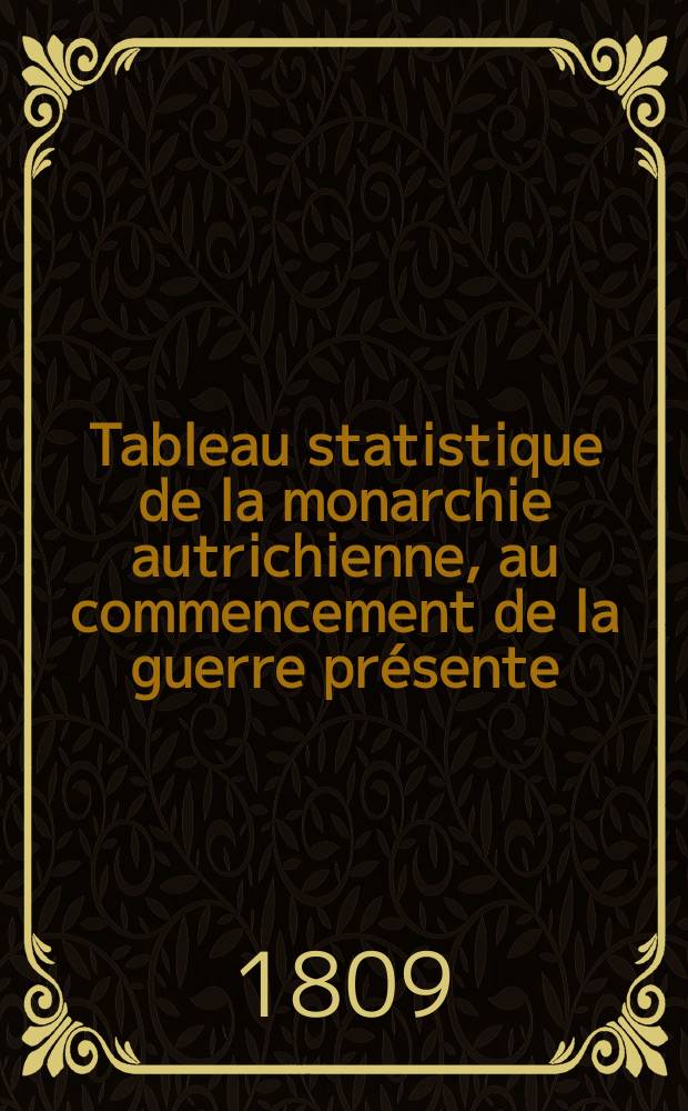 Tableau statistique de la monarchie autrichienne, au commencement de la guerre pr&eacute;sente : Pr&eacute;c&eacute;d&eacute; d'une Introduction historique, qui fait conna&icirc;tre l'&eacute;tat successif de cette puissance depuis son origine jusqu'&agrave; nos jours