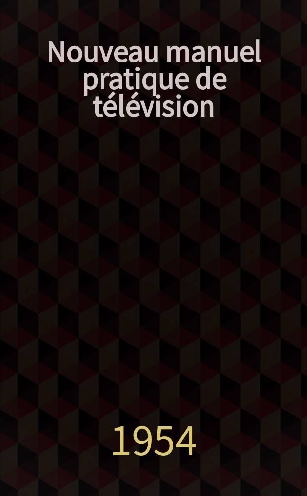 Nouveau manuel pratique de télévision : Principes fondamentaux ... Antennes cables et lignes d'adaptation ... Étude pratique des récepteurs ... etc