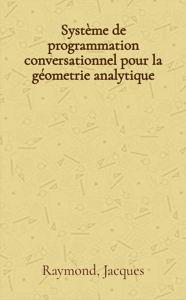 Système de programmation conversationnel pour la géometrie analytique : 1-re thèse prés. ... à la Fac. des sciences de l'Univ. de Paris, Orsay ..