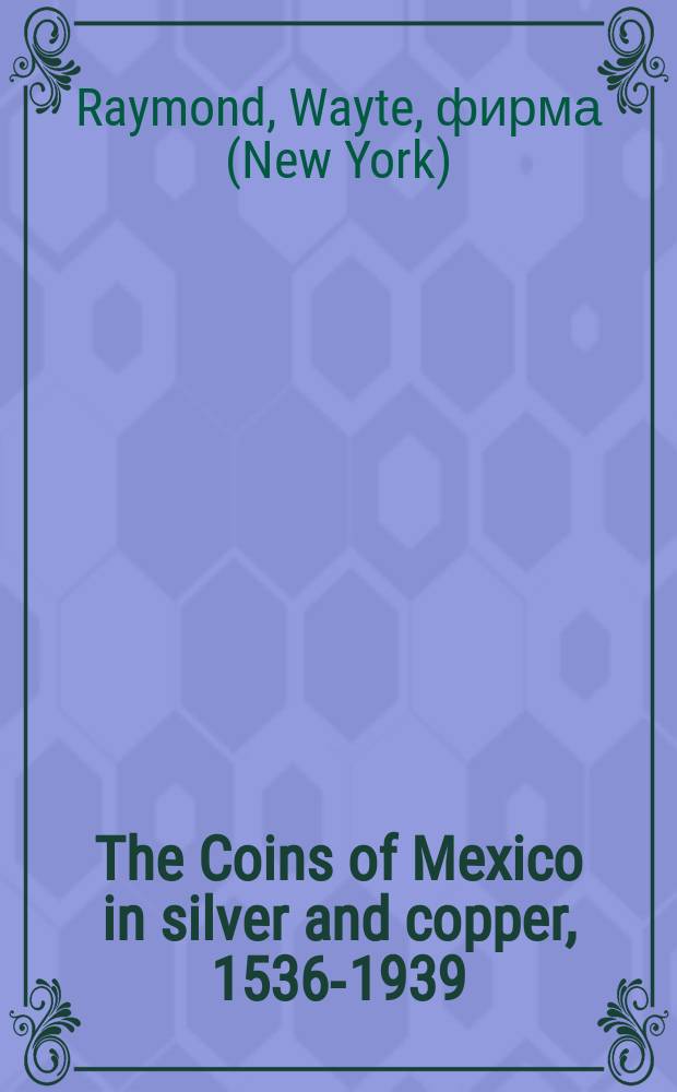 The Coins of Mexico in silver and copper, 1536-1939 : With estimated valuations based upon their rarity or demand