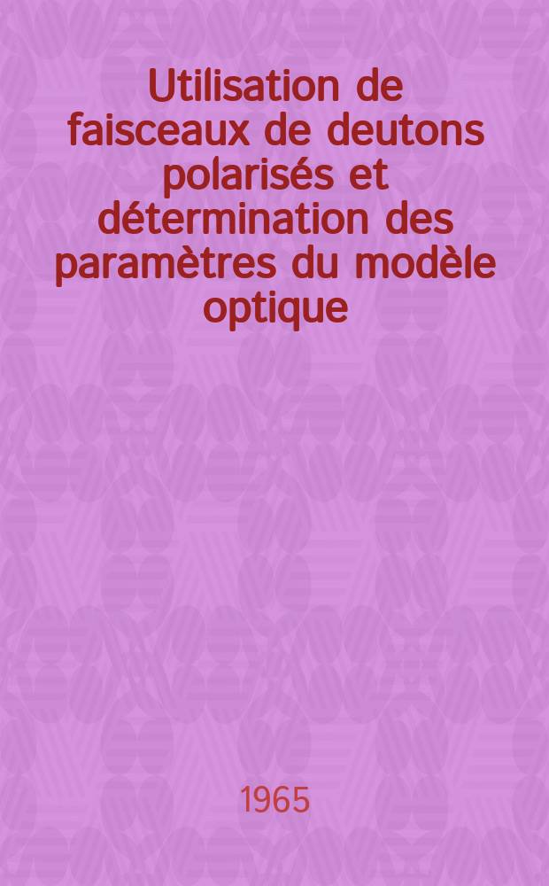 Utilisation de faisceaux de deutons polarisés et détermination des paramètres du modèle optique: 1-e thèse; Propositions données par la Faculté: 2-e thèse: Thèses présentées à la Faculté des sciences de l'Univ. de Paris ... / par Jacques Raynal