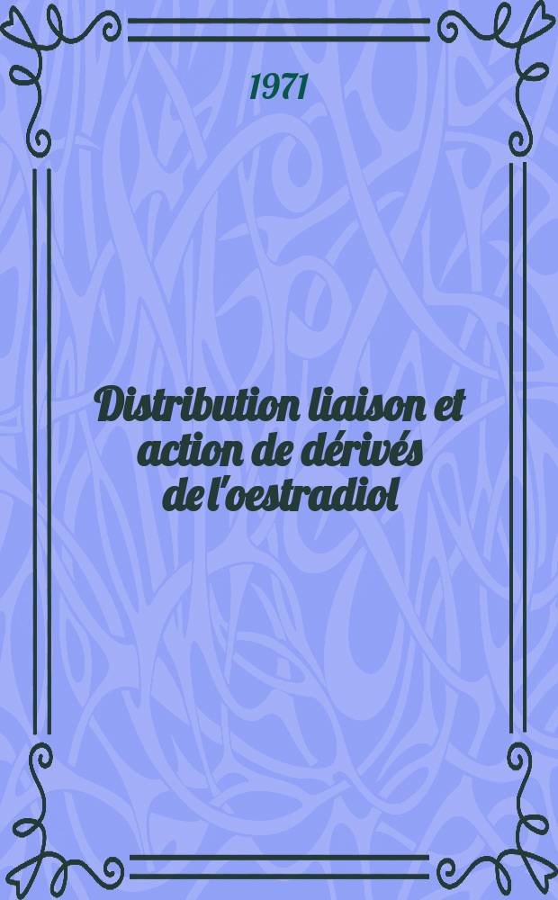 Distribution liaison et action de dérivés de l'oestradiol : Thèse prés. à Fac. des sciences d'Orsay, Univ. de Paris ..