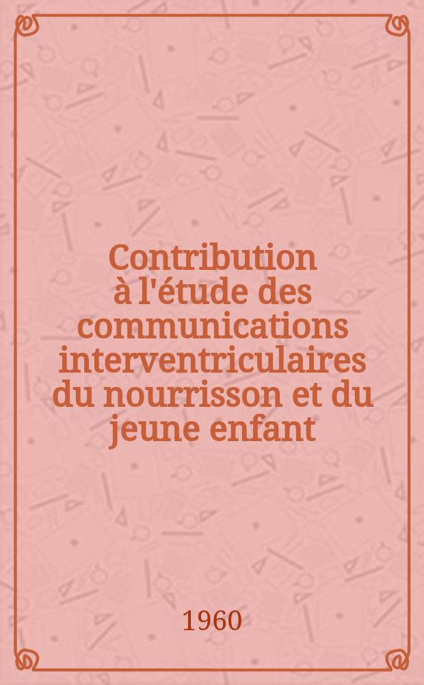 Contribution à l'étude des communications interventriculaires du nourrisson et du jeune enfant : Thèse pour le doctorat en méd. (diplôme d'État)