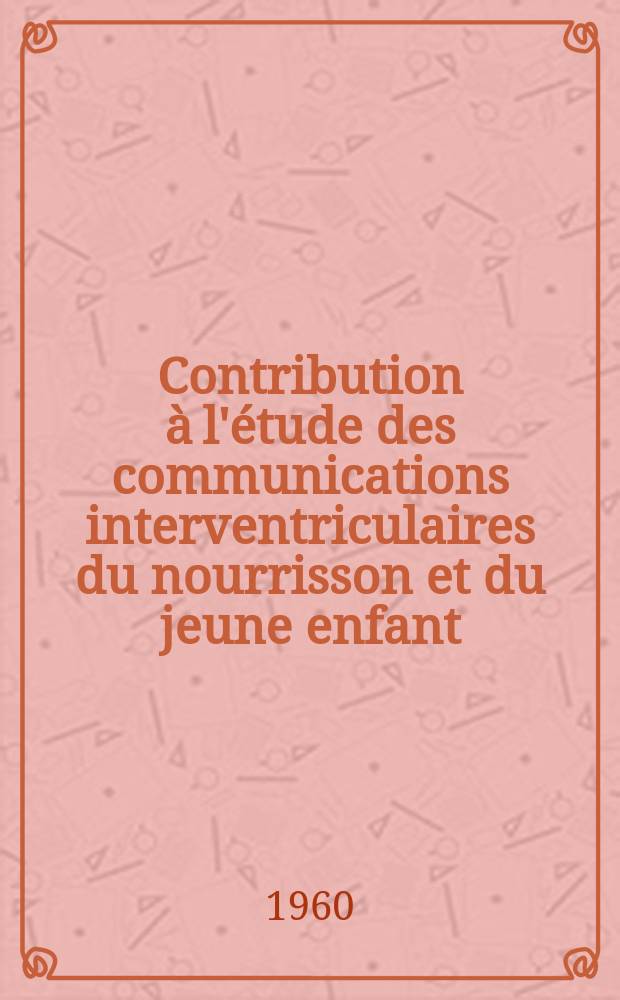 Contribution à l'étude des communications interventriculaires du nourrisson et du jeune enfant : Thèse pour le doctorat en méd. (diplôme d'État)