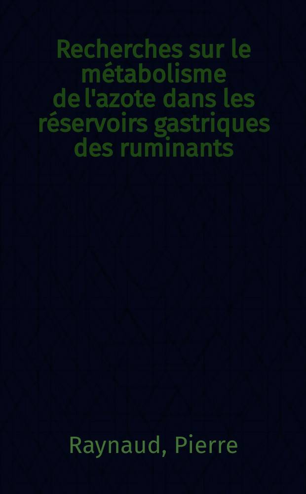 Recherches sur le m&eacute;tabolisme de l'azote dans les r&eacute;servoirs gastriques des ruminants: 1-re th&egrave;se; Proposition donn&eacute;e par la Facult&eacute;: 2-me th&egrave;se: Th&egrave;ses ... / par Pierre Raynaud