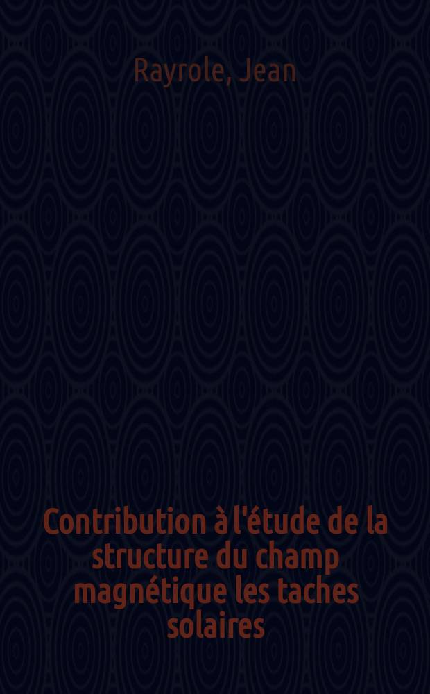 Contribution &agrave; l'&eacute;tude de la structure du champ magn&eacute;tique les taches solaires : Article principal recouvrant en tout la th&egrave;se ... pr&eacute;sent&eacute;e &agrave; la Facult&eacute; des sciences de Paris