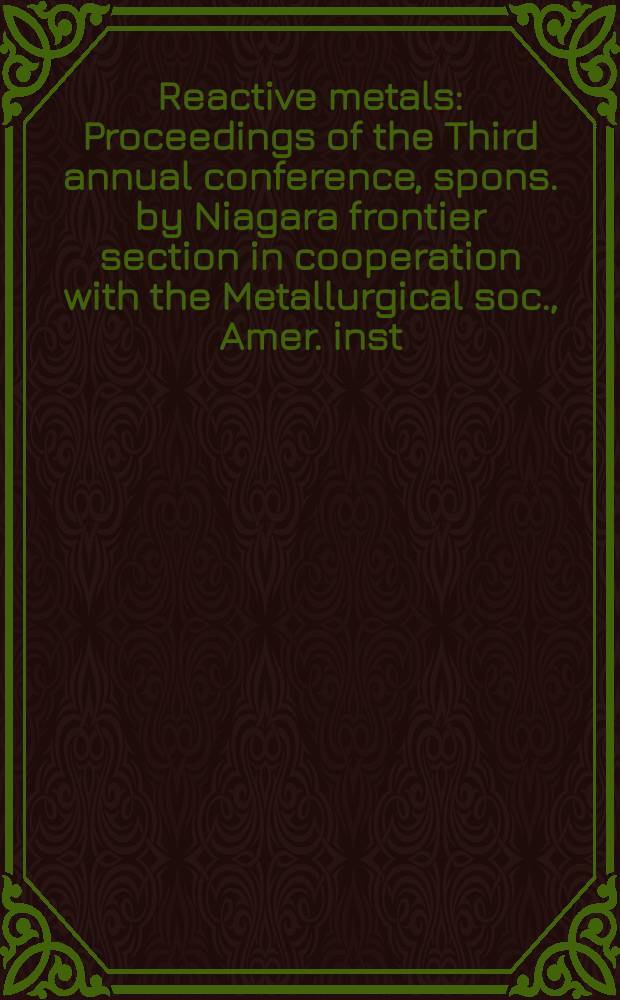 Reactive metals : Proceedings of the Third annual conference, spons. by Niagara frontier section in cooperation with the Metallurgical soc., Amer. inst. of mining, metallurgical and petroleum engineers. Buffalo, N. Y., May 27-29, 1958