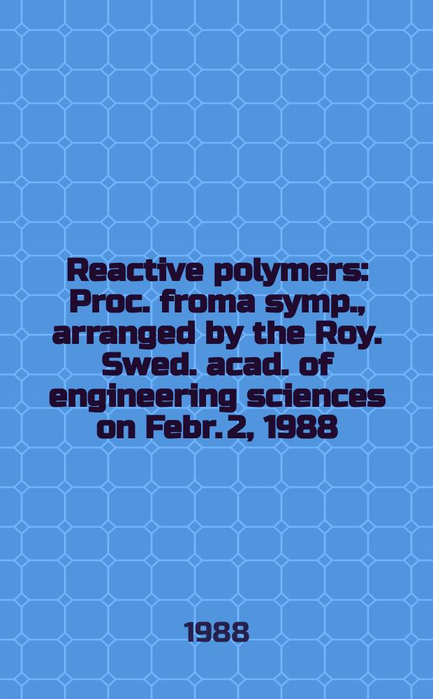 Reactive polymers : Proc. froma symp., arranged by the Roy. Swed. acad. of engineering sciences on Febr. 2, 1988