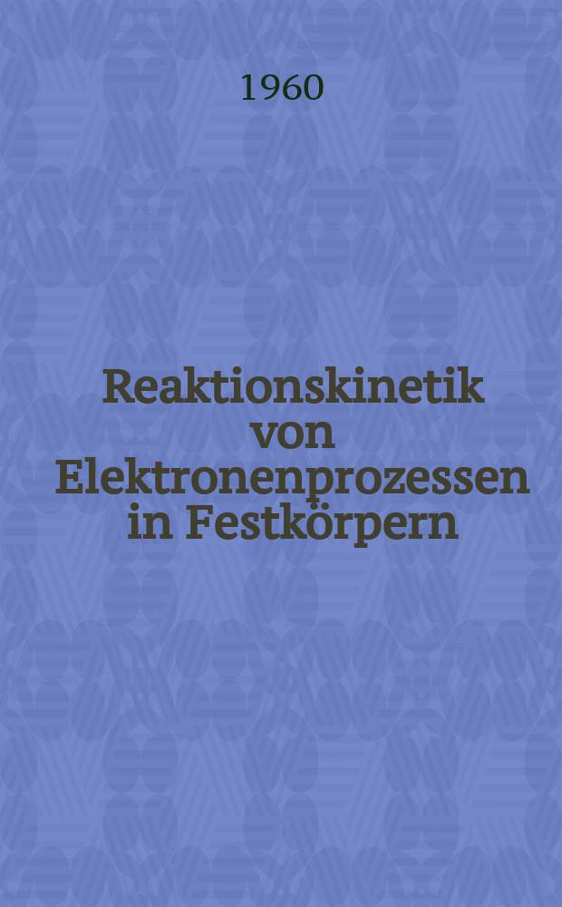 Reaktionskinetik von Elektronenprozessen in Festkörpern : Tagung der Deutschen Akad. der Wissenschaften zu Berlin. Physikalisch-Technisches Inst. Bereich elektrischer Durchschlag vom 11.-13. Apr. 1960