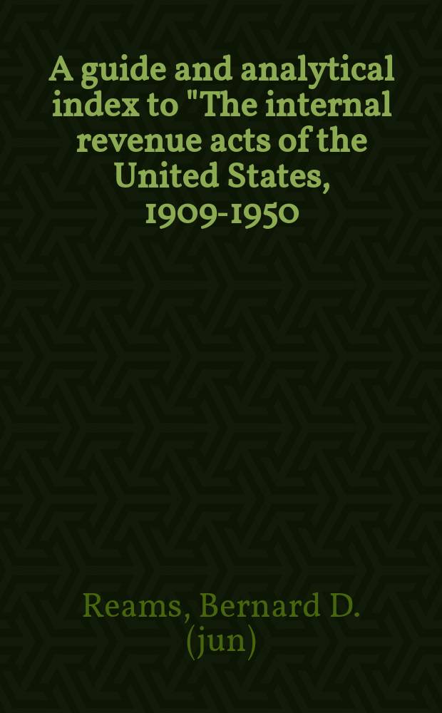 A guide and analytical index to "The internal revenue acts of the United States, 1909-1950: Legislative histories, laws and administrative documents"