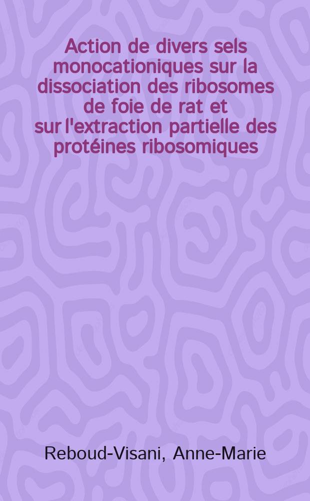 Action de divers sels monocationiques sur la dissociation des ribosomes de foie de rat et sur l'extraction partielle des protéines ribosomiques : Thèse prés. à la Fac. des sciences de l'Univ. de Lyon ..
