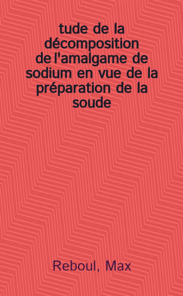 Étude de la décomposition de l'amalgame de sodium en vue de la préparation de la soude : 1-re thèse présentée ... à la Faculté des sciences de l'Univ. de Grenoble ..