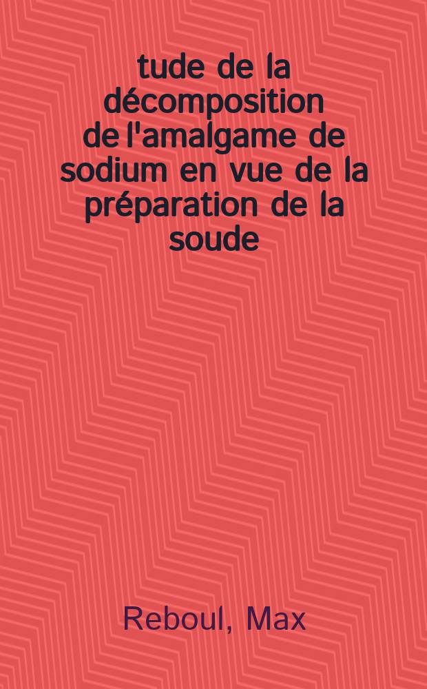 Étude de la décomposition de l'amalgame de sodium en vue de la préparation de la soude : 1-re thèse présentée ... à la Faculté des sciences de l'Univ. de Grenoble ..