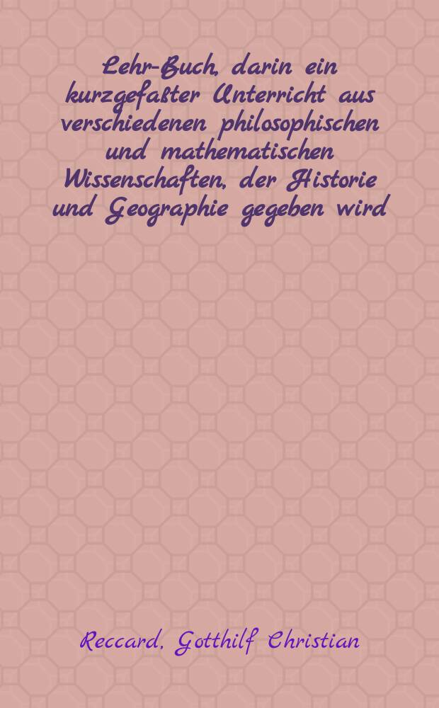 Lehr-Buch, darin ein kurzgefaßter Unterricht aus verschiedenen philosophischen und mathematischen Wissenschaften, der Historie und Geographie gegeben wird : Zum Gebrauch in Schulen : Mit Kupfern