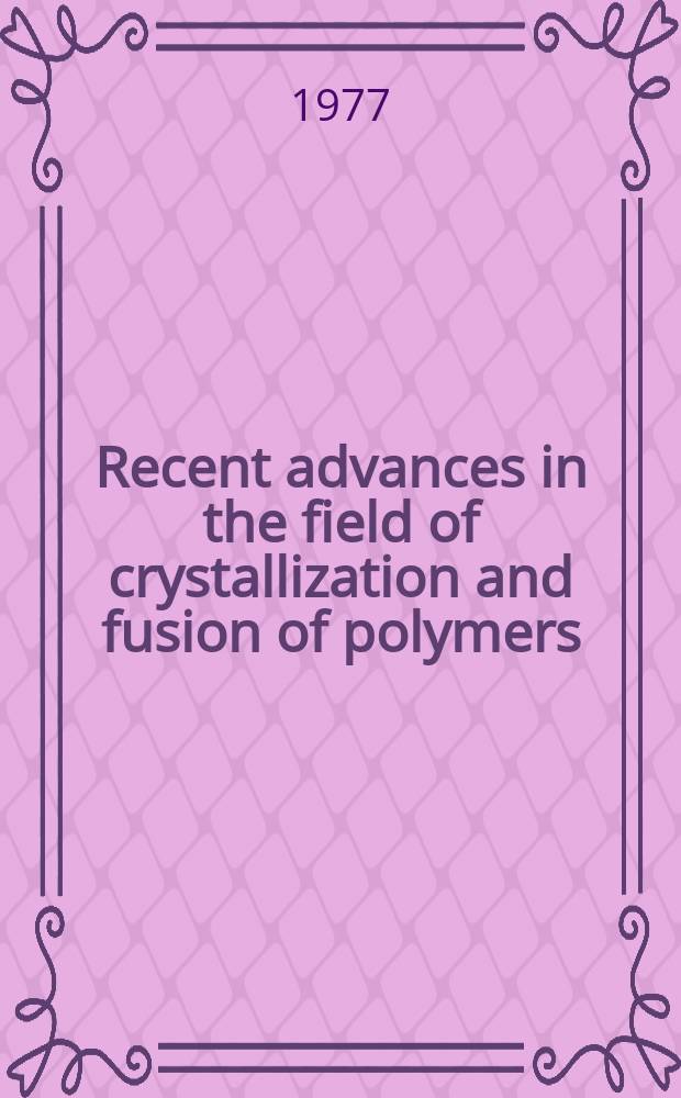 Recent advances in the field of crystallization and fusion of polymers : Proceedings of the Intern. microsymposium on the crystallization and fusion of polymers held under the auspices of the Soc. chimique Belge and the Griupe Franç. des polymères Univ. catholique de Louvain Louvain-la-Neuve June 8-11, 1976