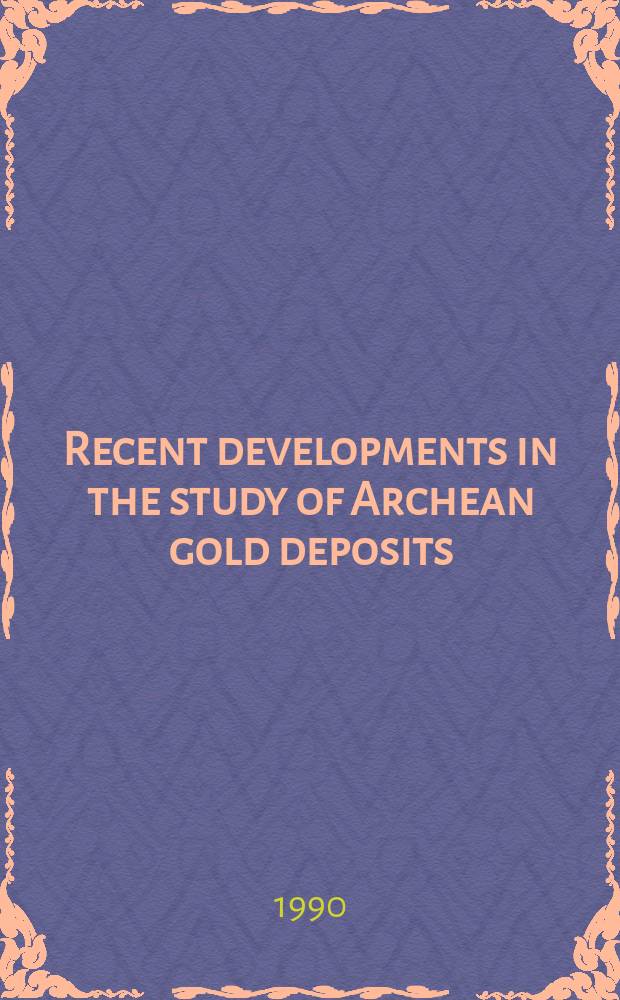 Recent developments in the study of Archean gold deposits = Développements récents dans l'étude des gisements d'or archéens : Proc. of spec. sess. 19, Geol. assoc. of Canada - Miner assoc. of Canada joint annu. meet., Montréal, Québec, May 15-17, 1989