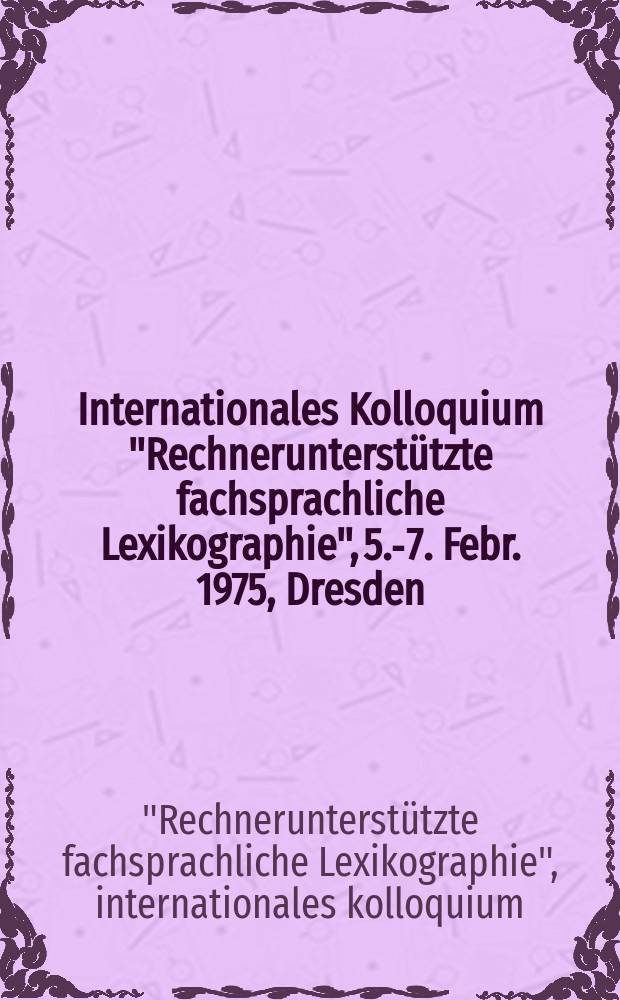 Internationales Kolloquium "Rechnerunterstützte fachsprachliche Lexikographie", 5.-7. Febr. 1975, Dresden : Ber.