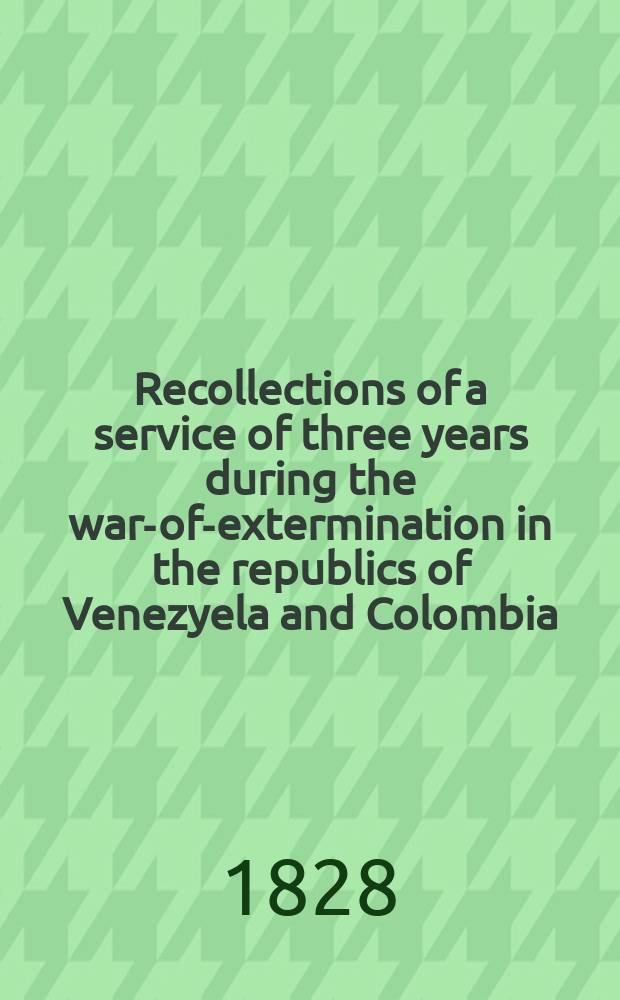 Recollections of a service of three years during the war-of-extermination in the republics of Venezyela and Colombia : In 2 vol