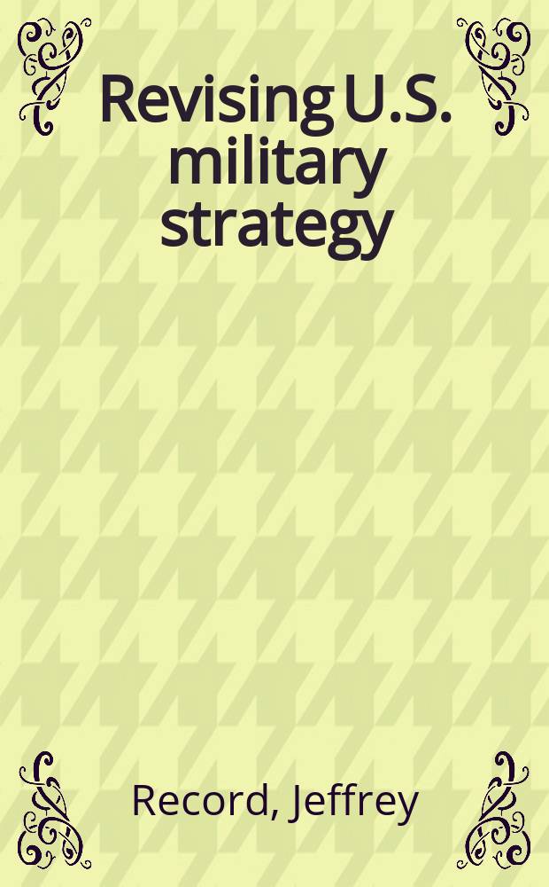 Revising U.S. military strategy : Tailoring means to ends : Publ. in coop. with the Inst. for foreign policy analysis, inc