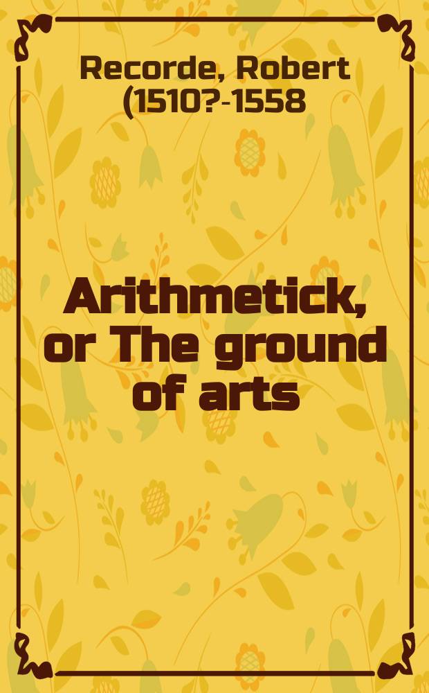 Arithmetick, or The ground of arts : Teaching that science, both in whole numbers and fractions ... Decimals made easie ...